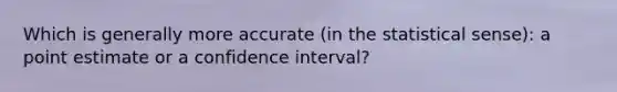 Which is generally more accurate (in the statistical sense): a point estimate or a confidence interval?