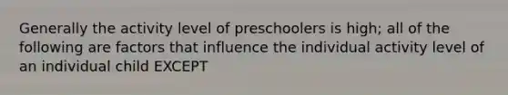 Generally the activity level of preschoolers is high; all of the following are factors that influence the individual activity level of an individual child EXCEPT