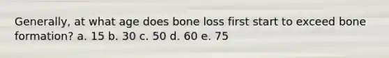 Generally, at what age does bone loss first start to exceed bone formation? a. 15 b. 30 c. 50 d. 60 e. 75