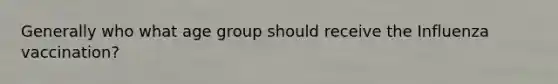Generally who what age group should receive the Influenza vaccination?