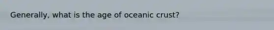 Generally, what is the age of oceanic crust?