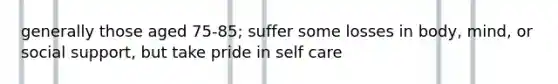 generally those aged 75-85; suffer some losses in body, mind, or social support, but take pride in self care