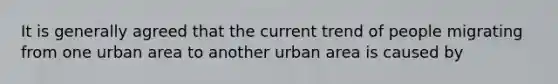 It is generally agreed that the current trend of people migrating from one urban area to another urban area is caused by