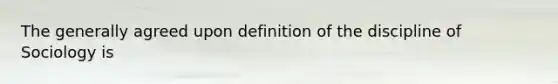 The generally agreed upon definition of the discipline of Sociology is