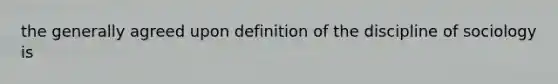 the generally agreed upon definition of the discipline of sociology is