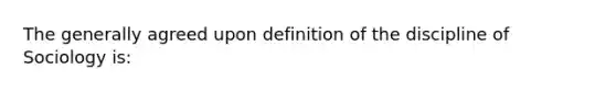 The generally agreed upon definition of the discipline of Sociology is: