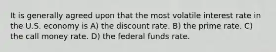 It is generally agreed upon that the most volatile interest rate in the U.S. economy is A) the discount rate. B) the prime rate. C) the call money rate. D) the federal funds rate.