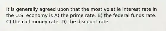 It is generally agreed upon that the most volatile interest rate in the U.S. economy is A) the prime rate. B) the federal funds rate. C) the call money rate. D) the discount rate.