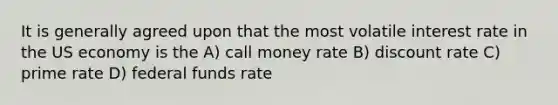 It is generally agreed upon that the most volatile interest rate in the US economy is the A) call money rate B) discount rate C) prime rate D) federal funds rate