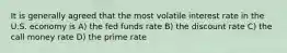 It is generally agreed that the most volatile interest rate in the U.S. economy is A) the fed funds rate B) the discount rate C) the call money rate D) the prime rate