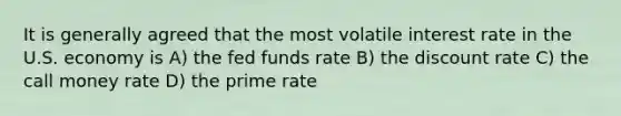 It is generally agreed that the most volatile interest rate in the U.S. economy is A) the fed funds rate B) the discount rate C) the call money rate D) the prime rate