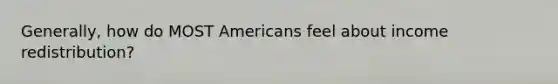 Generally, how do MOST Americans feel about income redistribution?