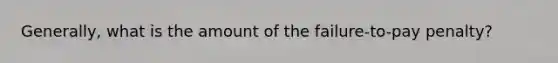 Generally, what is the amount of the failure-to-pay penalty?