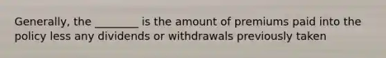 Generally, the ________ is the amount of premiums paid into the policy less any dividends or withdrawals previously taken