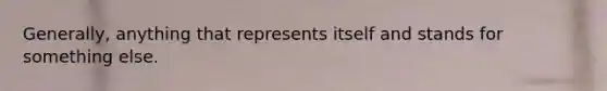 Generally, anything that represents itself and stands for something else.