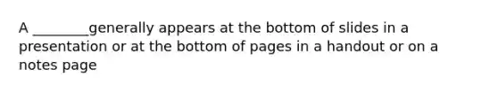 A ________generally appears at the bottom of slides in a presentation or at the bottom of pages in a handout or on a notes page