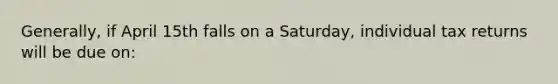 Generally, if April 15th falls on a Saturday, individual tax returns will be due on: