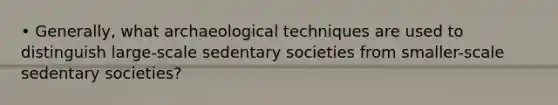 • Generally, what archaeological techniques are used to distinguish large-scale sedentary societies from smaller-scale sedentary societies?