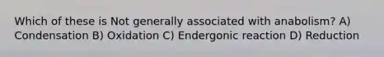 Which of these is Not generally associated with anabolism? A) Condensation B) Oxidation C) Endergonic reaction D) Reduction