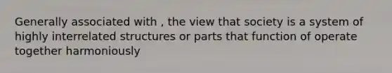 Generally associated with , the view that society is a system of highly interrelated structures or parts that function of operate together harmoniously