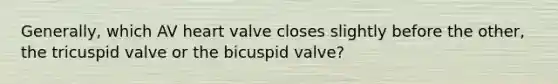 Generally, which AV heart valve closes slightly before the other, the tricuspid valve or the bicuspid valve?