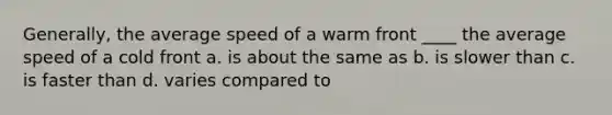 Generally, the average speed of a warm front ____ the average speed of a cold front a. is about the same as b. is slower than c. is faster than d. varies compared to