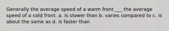 Generally the average speed of a warm front ___ the average speed of a cold front. a. is slower than b. varies compared to c. is about the same as d. is faster than