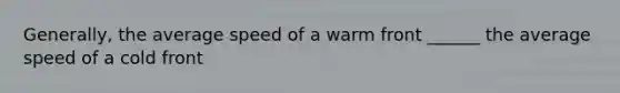 Generally, the average speed of a warm front ______ the average speed of a cold front