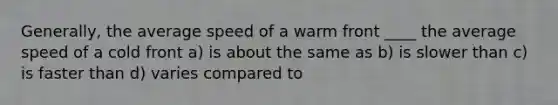 Generally, the average speed of a warm front ____ the average speed of a cold front a) is about the same as b) is slower than c) is faster than d) varies compared to