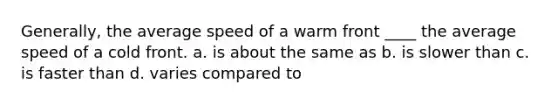 Generally, the average speed of a warm front ____ the average speed of a cold front. a. is about the same as b. is slower than c. is faster than d. varies compared to