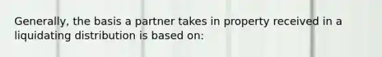 Generally, the basis a partner takes in property received in a liquidating distribution is based on: