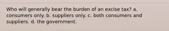 Who will generally bear the burden of an excise tax? a. consumers only. b. suppliers only. c. both consumers and suppliers. d. the government.