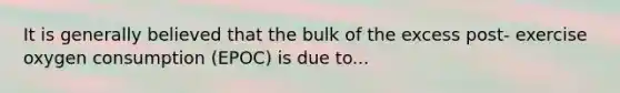 It is generally believed that the bulk of the excess post- exercise oxygen consumption (EPOC) is due to...