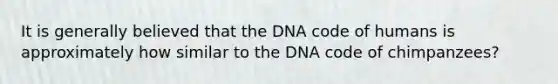 It is generally believed that the DNA code of humans is approximately how similar to the DNA code of chimpanzees?