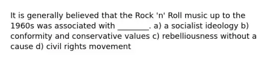 It is generally believed that the Rock 'n' Roll music up to the 1960s was associated with ________. a) a socialist ideology b) conformity and conservative values c) rebelliousness without a cause d) civil rights movement