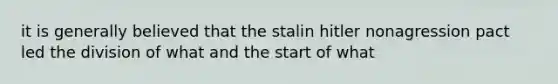 it is generally believed that the stalin hitler nonagression pact led the division of what and the start of what