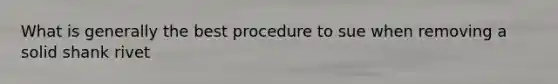 What is generally the best procedure to sue when removing a solid shank rivet