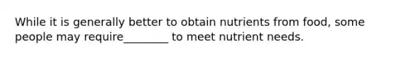 While it is generally better to obtain nutrients from food, some people may require________ to meet nutrient needs.