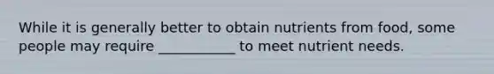 While it is generally better to obtain nutrients from food, some people may require ___________ to meet nutrient needs.