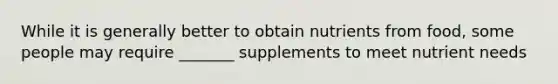 While it is generally better to obtain nutrients from food, some people may require _______ supplements to meet nutrient needs