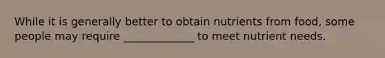 While it is generally better to obtain nutrients from food, some people may require _____________ to meet nutrient needs.