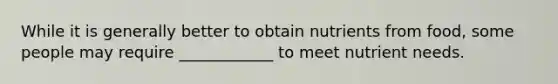 While it is generally better to obtain nutrients from food, some people may require ____________ to meet nutrient needs.