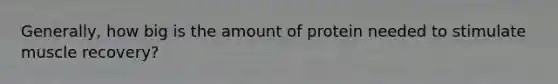 Generally, how big is the amount of protein needed to stimulate muscle recovery?