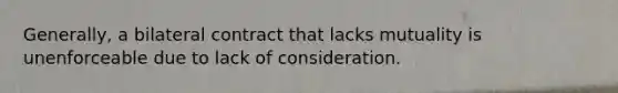 Generally, a bilateral contract that lacks mutuality is unenforceable due to lack of consideration.