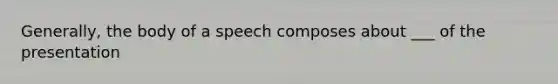 Generally, the body of a speech composes about ___ of the presentation