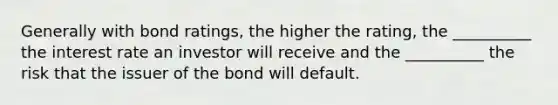 Generally with bond ratings, the higher the rating, the __________ the interest rate an investor will receive and the __________ the risk that the issuer of the bond will default.