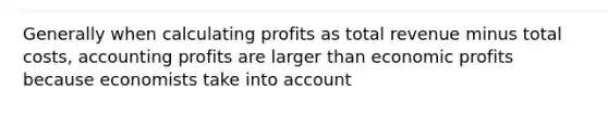 Generally when calculating profits as total revenue minus total costs, accounting profits are larger than economic profits because economists take into account