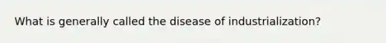 What is generally called the disease of industrialization?