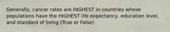 Generally, cancer rates are HIGHEST in countries whose populations have the HIGHEST life expectancy, education level, and standard of living (True or False)