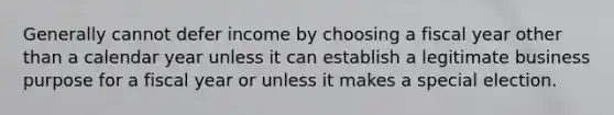 Generally cannot defer income by choosing a fiscal year other than a calendar year unless it can establish a legitimate business purpose for a fiscal year or unless it makes a special election.